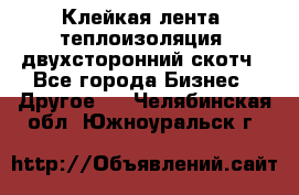 Клейкая лента, теплоизоляция, двухсторонний скотч - Все города Бизнес » Другое   . Челябинская обл.,Южноуральск г.